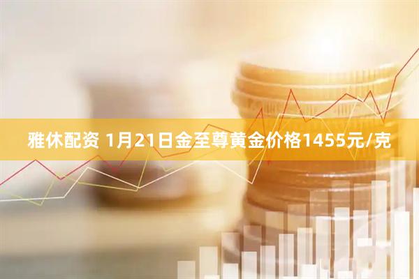 雅休配资 1月21日金至尊黄金价格1455元/克