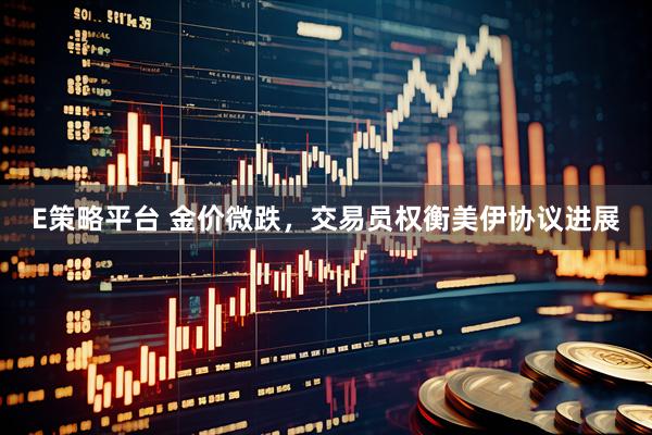 E策略平台 金价微跌，交易员权衡美伊协议进展