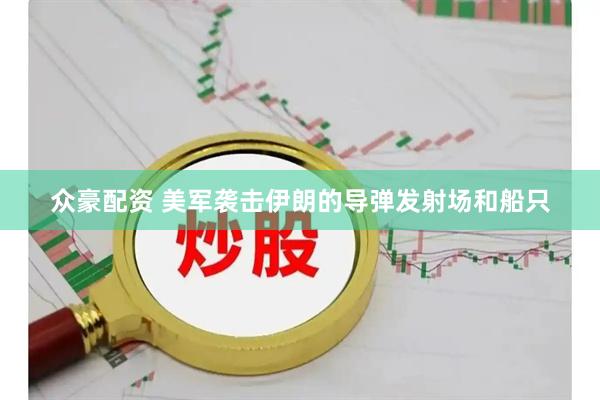 众豪配资 美军袭击伊朗的导弹发射场和船只