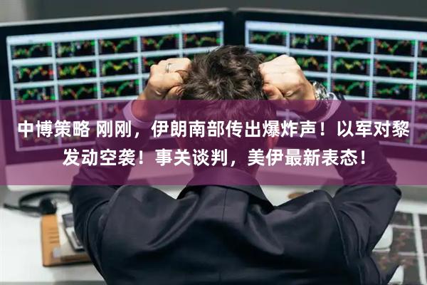 中博策略 刚刚，伊朗南部传出爆炸声！以军对黎发动空袭！事关谈判，美伊最新表态！